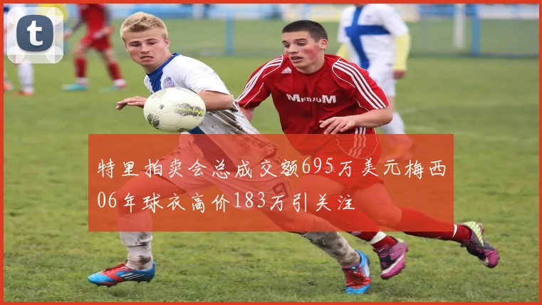 特里拍卖会总成交额695万美元梅西06年球衣高价183万引关注