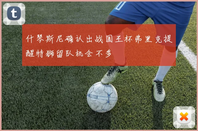 什琴斯尼确认出战国王杯弗里克提醒特狮留队机会不多