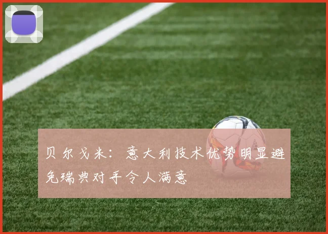 贝尔戈米：意大利技术优势明显避免瑞典对手令人满意