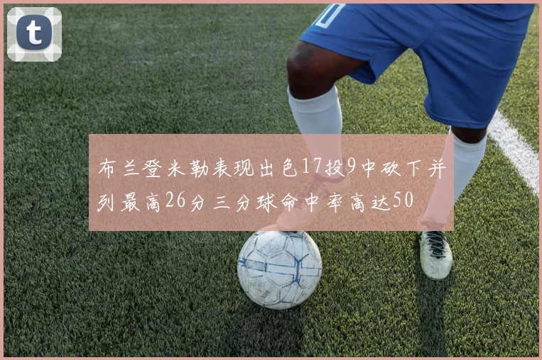 布兰登米勒表现出色17投9中砍下并列最高26分三分球命中率高达50