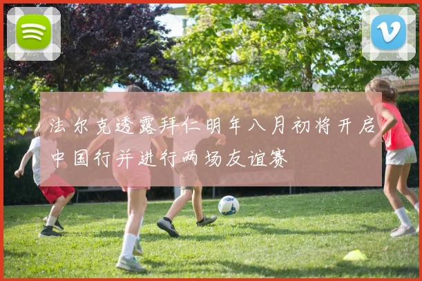 法尔克透露拜仁明年八月初将开启中国行并进行两场友谊赛