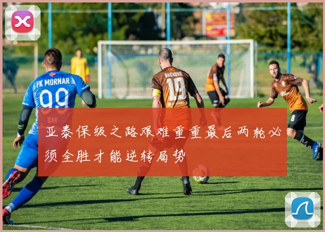 亚泰保级之路艰难重重最后两轮必须全胜才能逆转局势