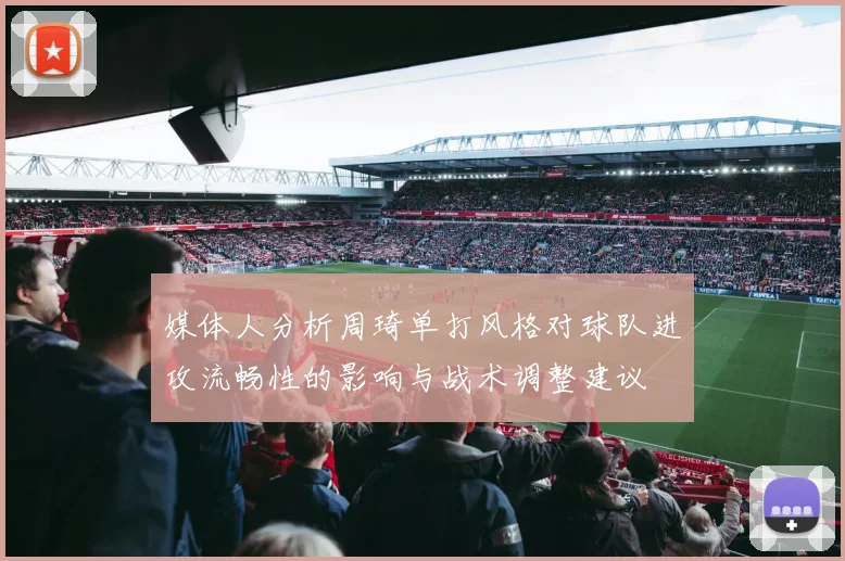媒体人分析周琦单打风格对球队进攻流畅性的影响与战术调整建议