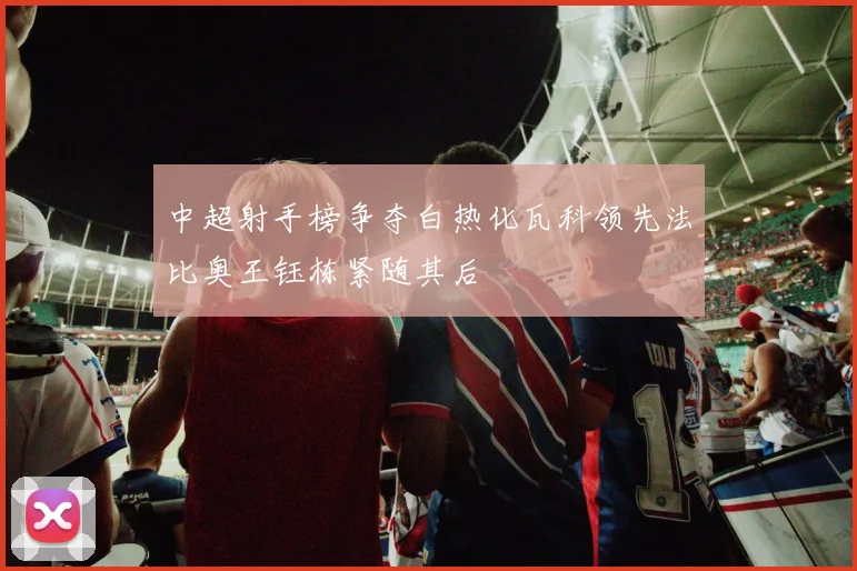 中超射手榜争夺白热化瓦科领先法比奥王钰栋紧随其后
