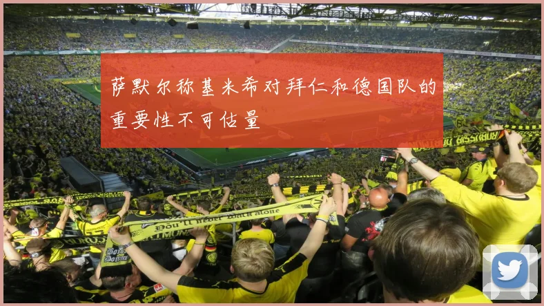 萨默尔称基米希对拜仁和德国队的重要性不可估量