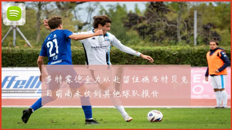 多特蒙德全力以赴留住施洛特贝克目前尚未收到其他球队报价