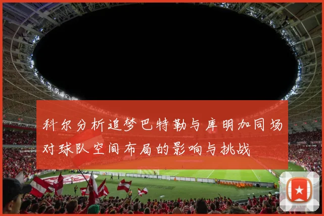 科尔分析追梦巴特勒与库明加同场对球队空间布局的影响与挑战