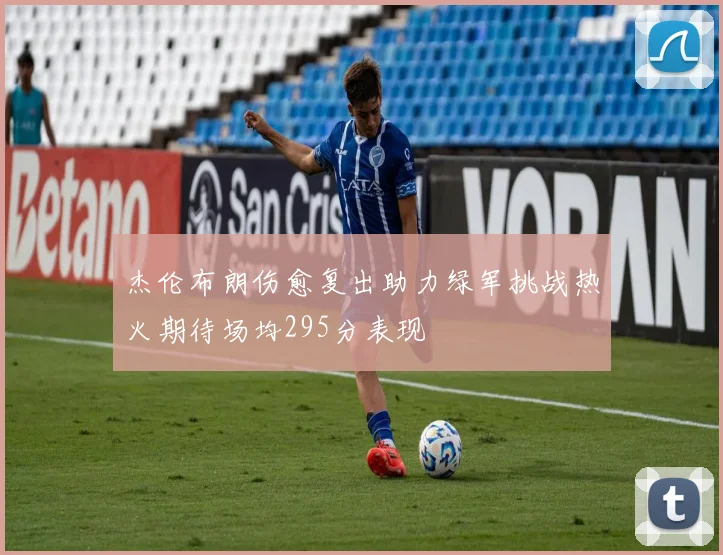 杰伦布朗伤愈复出助力绿军挑战热火期待场均295分表现