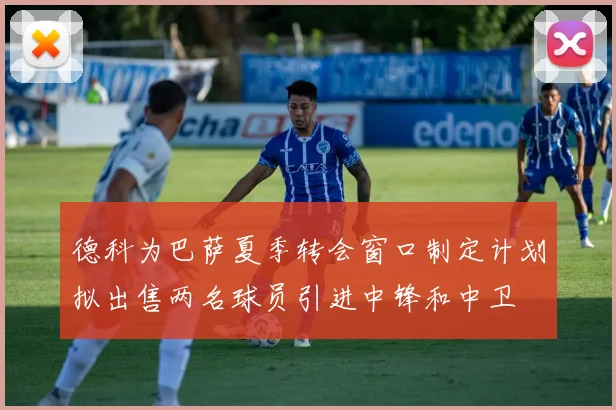 德科为巴萨夏季转会窗口制定计划拟出售两名球员引进中锋和中卫