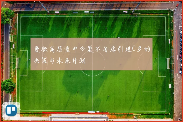 曼联高层重申今夏不考虑引进C罗的决策与未来计划
