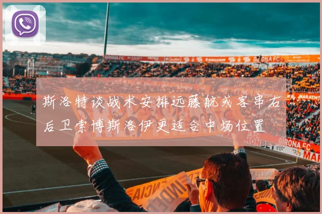 斯洛特谈战术安排远藤航或客串右后卫索博斯洛伊更适合中场位置