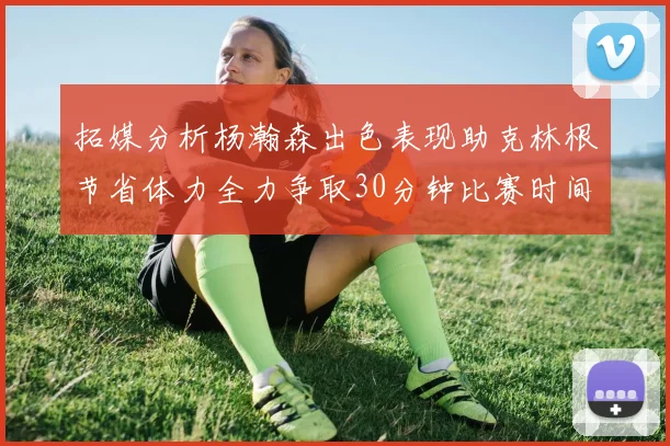 拓媒分析杨瀚森出色表现助克林根节省体力全力争取30分钟比赛时间