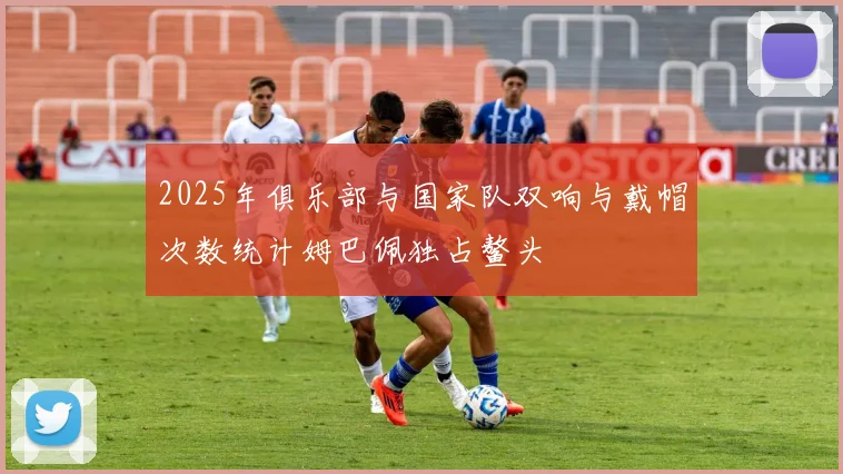 2025年俱乐部与国家队双响与戴帽次数统计姆巴佩独占鳌头