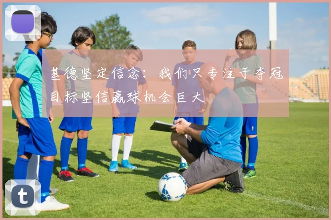基德坚定信念：我们只专注于夺冠目标坚信赢球机会巨大