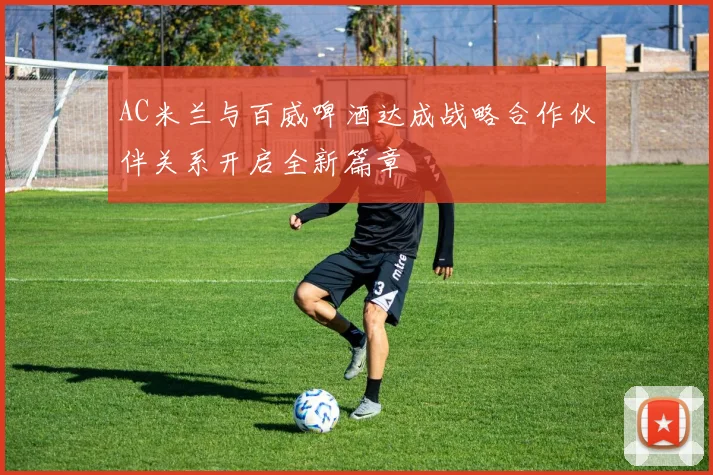 AC米兰与百威啤酒达成战略合作伙伴关系开启全新篇章
