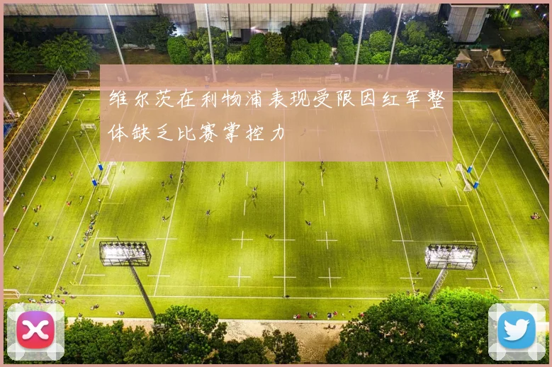 维尔茨在利物浦表现受限因红军整体缺乏比赛掌控力