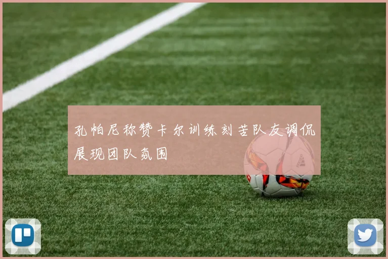 孔帕尼称赞卡尔训练刻苦队友调侃展现团队氛围