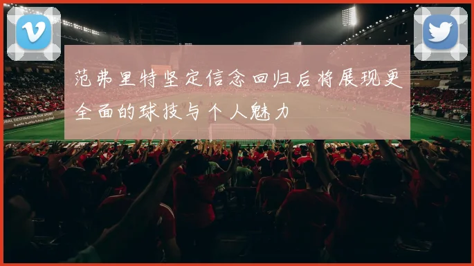 范弗里特坚定信念回归后将展现更全面的球技与个人魅力