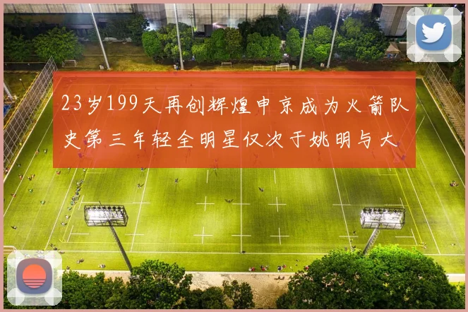 23岁199天再创辉煌申京成为火箭队史第三年轻全明星仅次于姚明与大梦