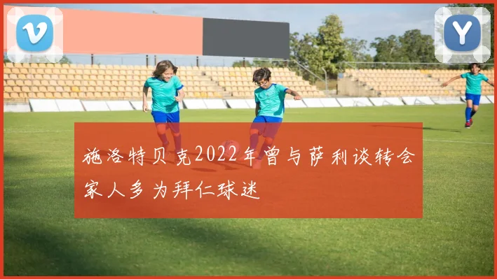施洛特贝克2022年曾与萨利谈转会家人多为拜仁球迷