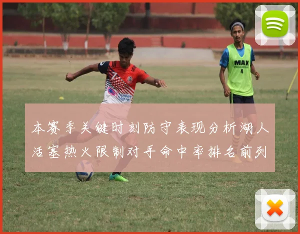 本赛季关键时刻防守表现分析湖人活塞热火限制对手命中率排名前列