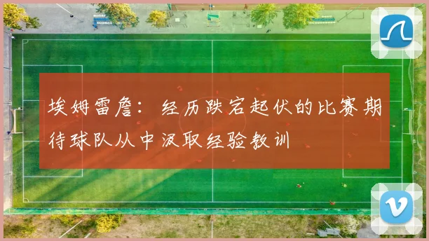 埃姆雷詹：经历跌宕起伏的比赛期待球队从中汲取经验教训
