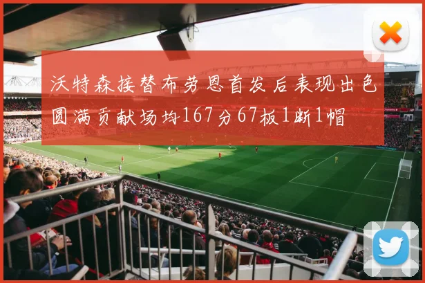 沃特森接替布劳恩首发后表现出色圆满贡献场均167分67板1断1帽