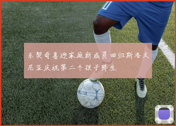 东契奇喜迎家庭新成员回归斯洛文尼亚庆祝第二个孩子降生