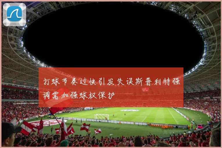 打球节奏过快引发失误斯普利特强调需加强球权保护