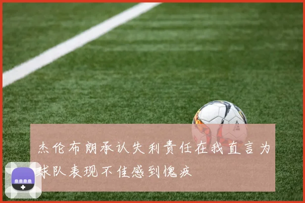 杰伦布朗承认失利责任在我直言为球队表现不佳感到愧疚