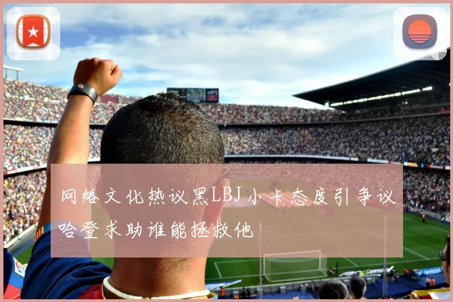 网络文化热议黑LBJ小卡态度引争议哈登求助谁能拯救他