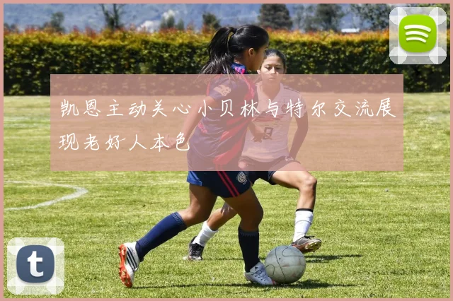 凯恩主动关心小贝林与特尔交流展现老好人本色