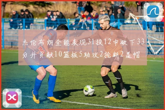 杰伦布朗全能表现31投12中砍下33分并贡献10篮板5助攻2抢断2盖帽