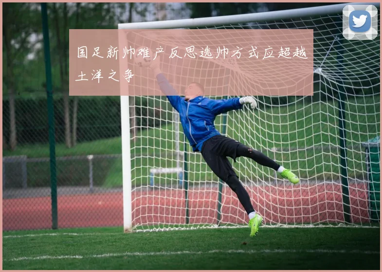 国足新帅难产反思选帅方式应超越土洋之争