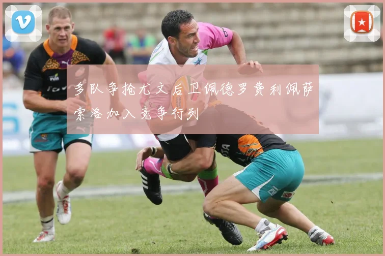 多队争抢尤文后卫佩德罗费利佩萨索洛加入竞争行列