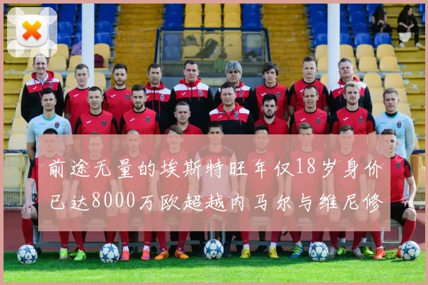 前途无量的埃斯特旺年仅18岁身价已达8000万欧超越内马尔与维尼修斯