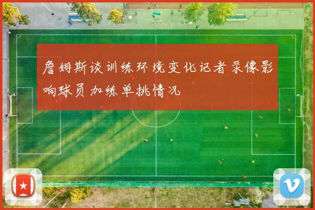 詹姆斯谈训练环境变化记者录像影响球员加练单挑情况