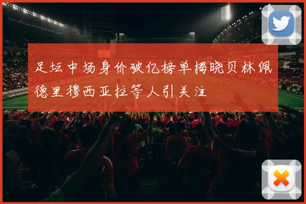 足坛中场身价破亿榜单揭晓贝林佩德里穆西亚拉等人引关注