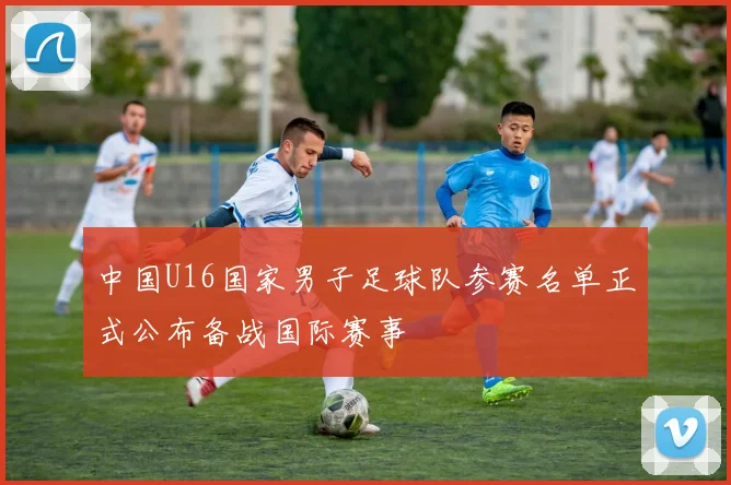 中国U16国家男子足球队参赛名单正式公布备战国际赛事