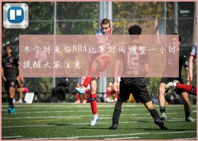 冬令时来临NBA比赛时间调整一小时提醒大家注意