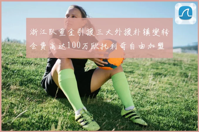 浙江队重金引援三大外援朴镇燮转会费高达100万欧托利奇自由加盟