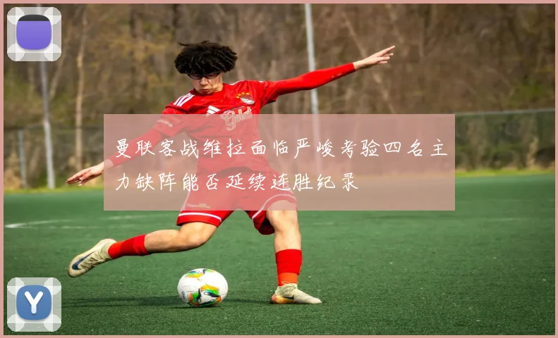 曼联客战维拉面临严峻考验四名主力缺阵能否延续连胜纪录