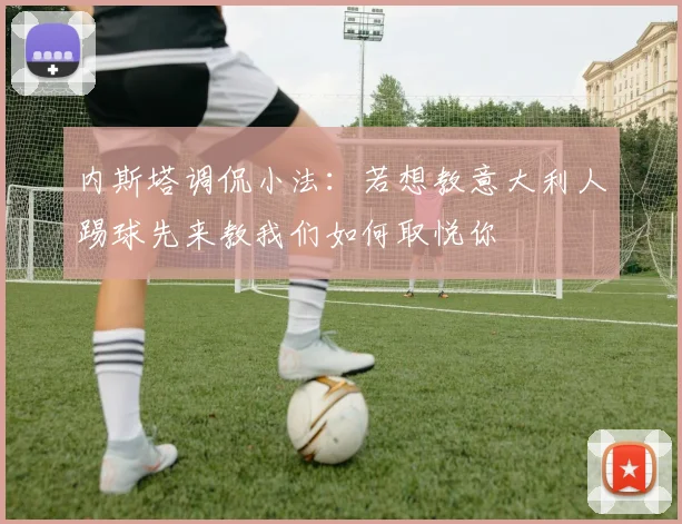 内斯塔调侃小法：若想教意大利人踢球先来教我们如何取悦你