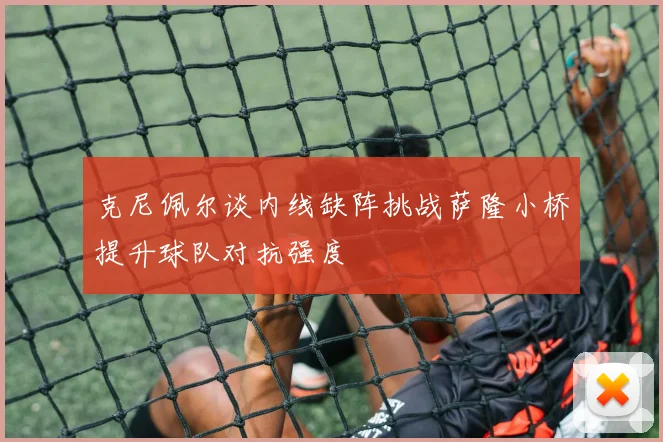 克尼佩尔谈内线缺阵挑战萨隆小桥提升球队对抗强度