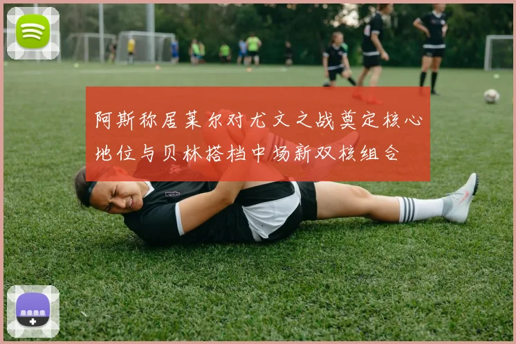 阿斯称居莱尔对尤文之战奠定核心地位与贝林搭档中场新双核组合