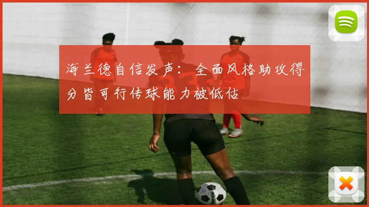海兰德自信发声：全面风格助攻得分皆可行传球能力被低估