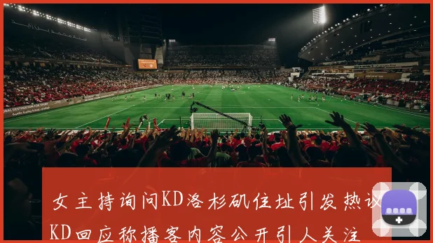 女主持询问KD洛杉矶住址引发热议KD回应称播客内容公开引人关注