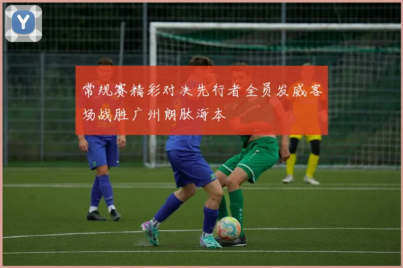 常规赛精彩对决先行者全员发威客场战胜广州朗肽海本