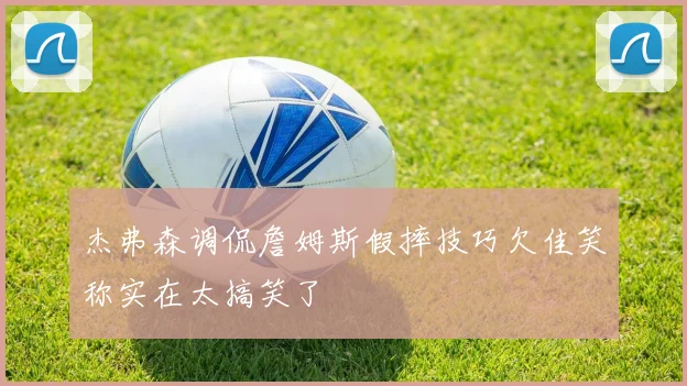 杰弗森调侃詹姆斯假摔技巧欠佳笑称实在太搞笑了