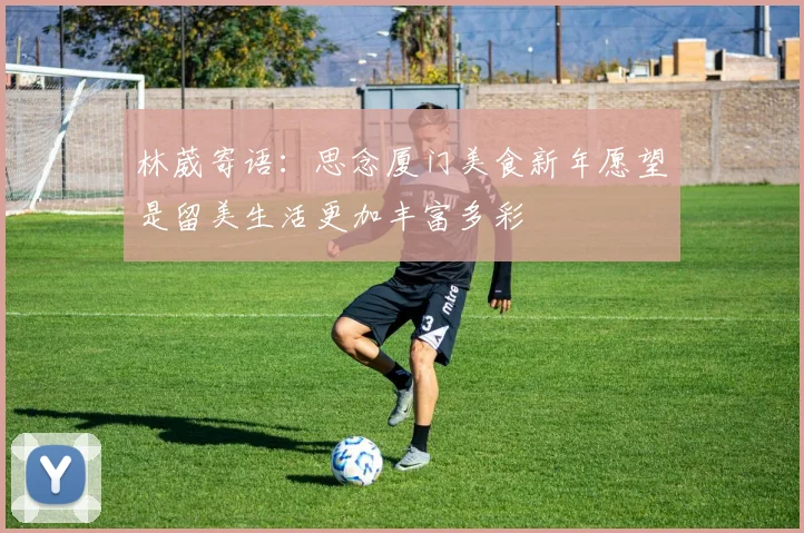 林葳寄语：思念厦门美食新年愿望是留美生活更加丰富多彩